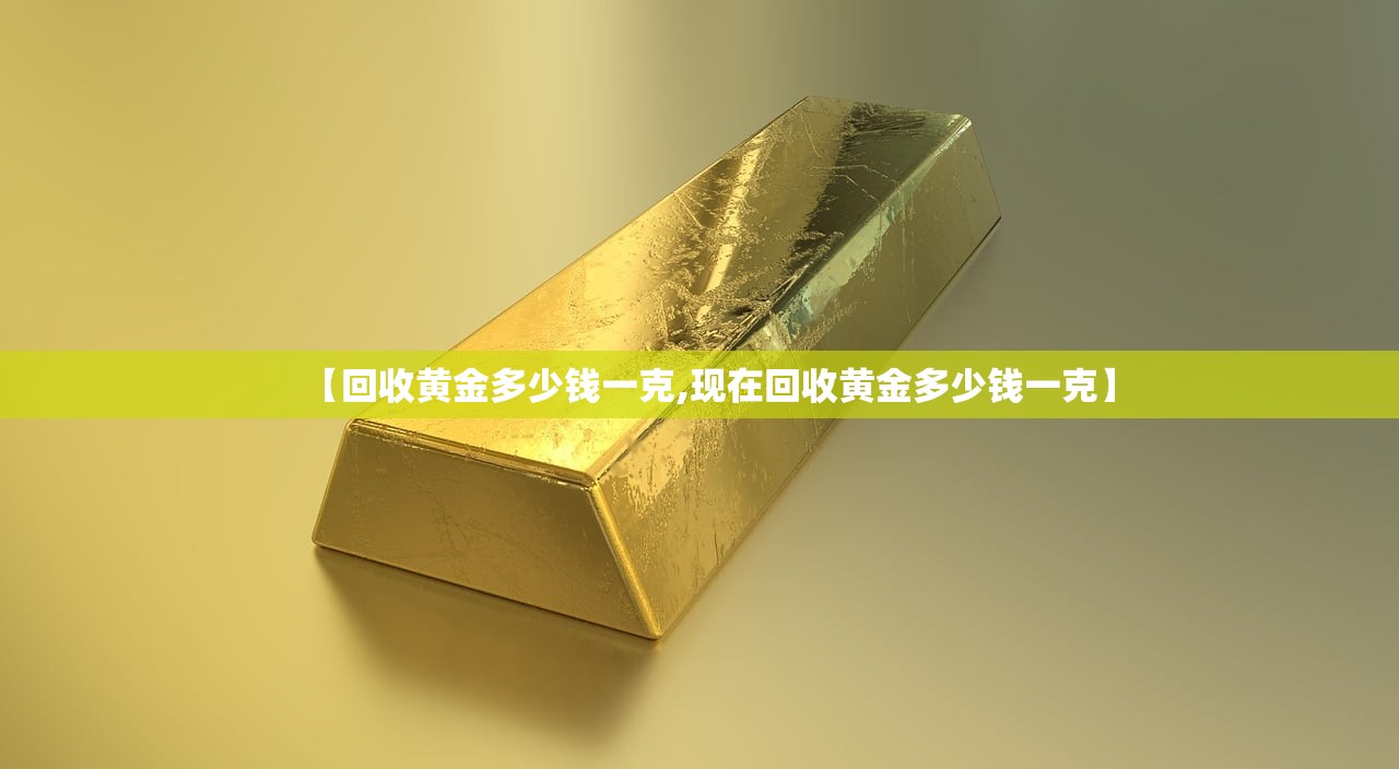 【回收黄金多少钱一克,现在回收黄金多少钱一克】