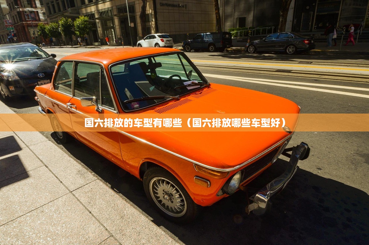 国六排放的车型有哪些（国六排放哪些车型好）