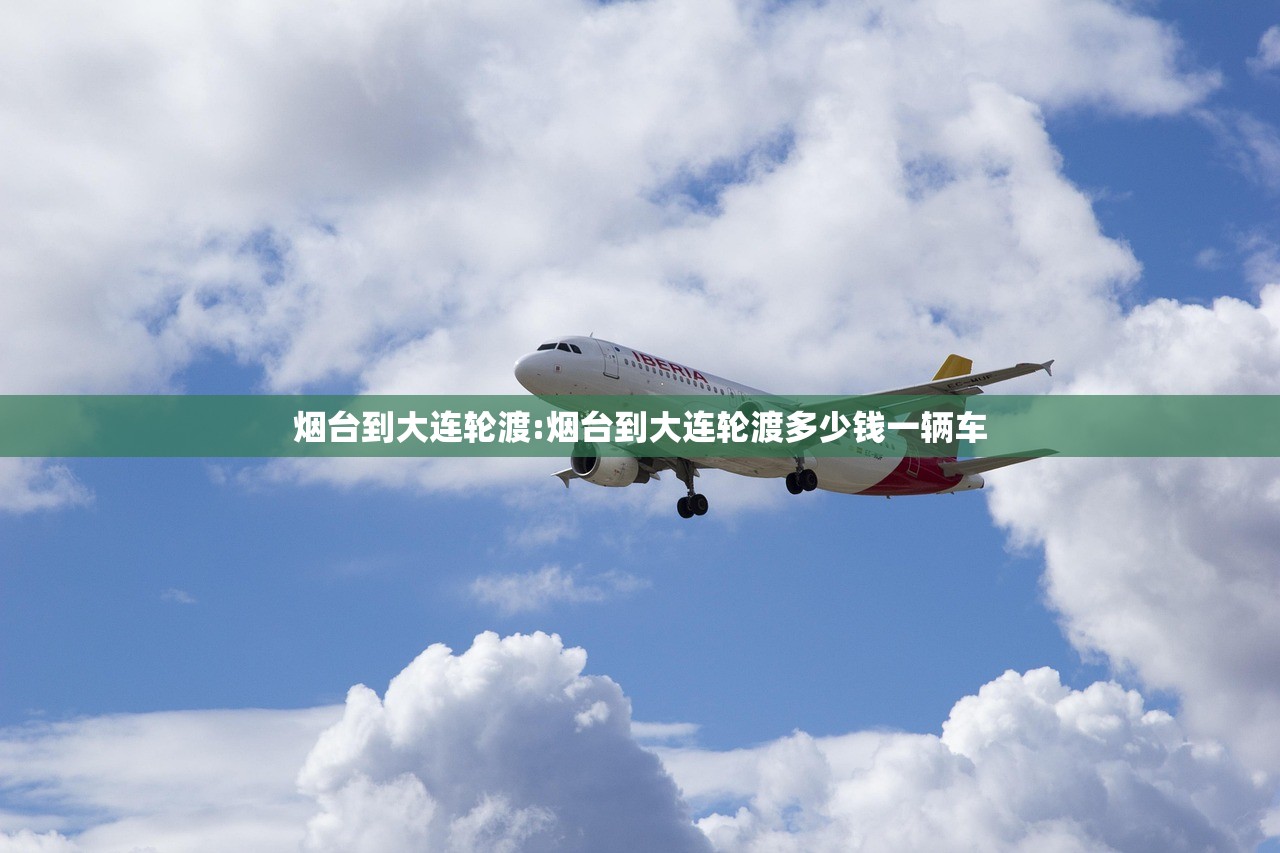 烟台到大连轮渡:烟台到大连轮渡多少钱一辆车