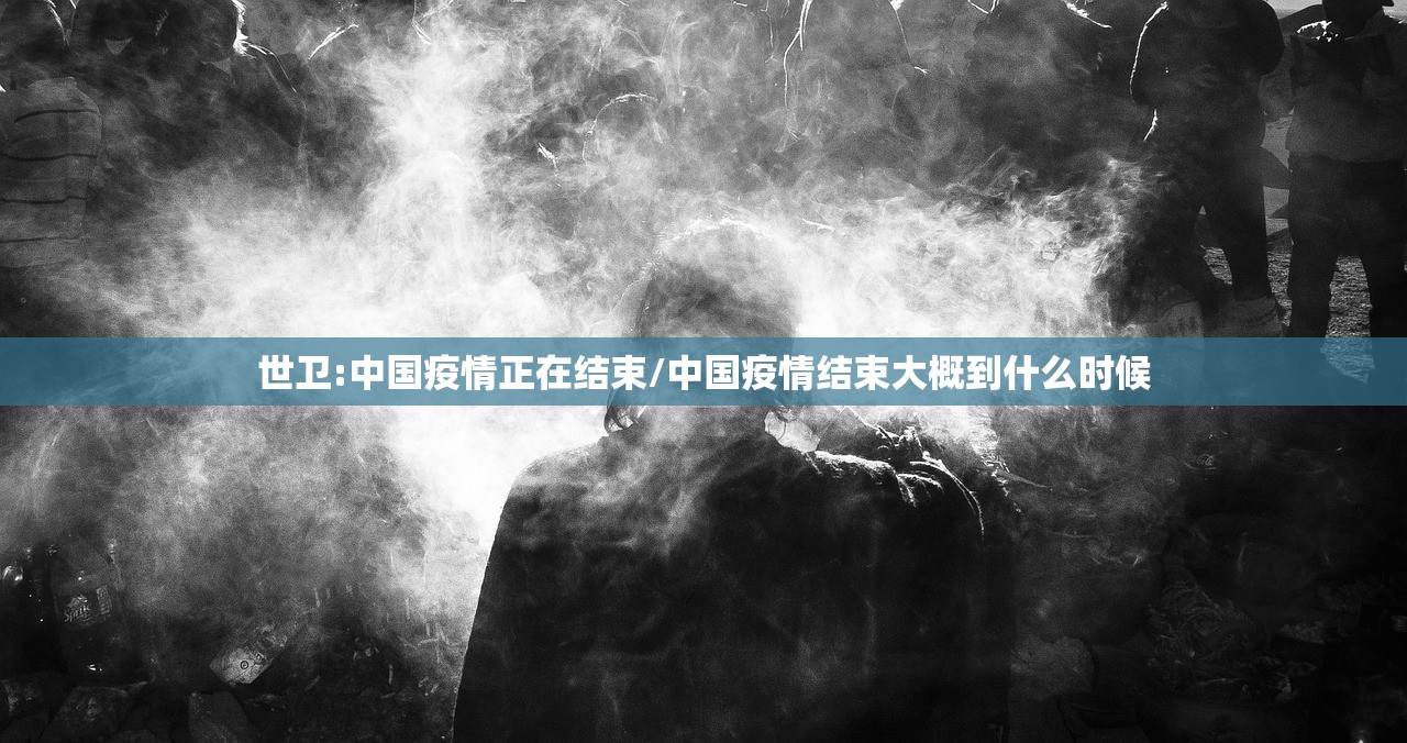 世卫:中国疫情正在结束/中国疫情结束大概到什么时候
