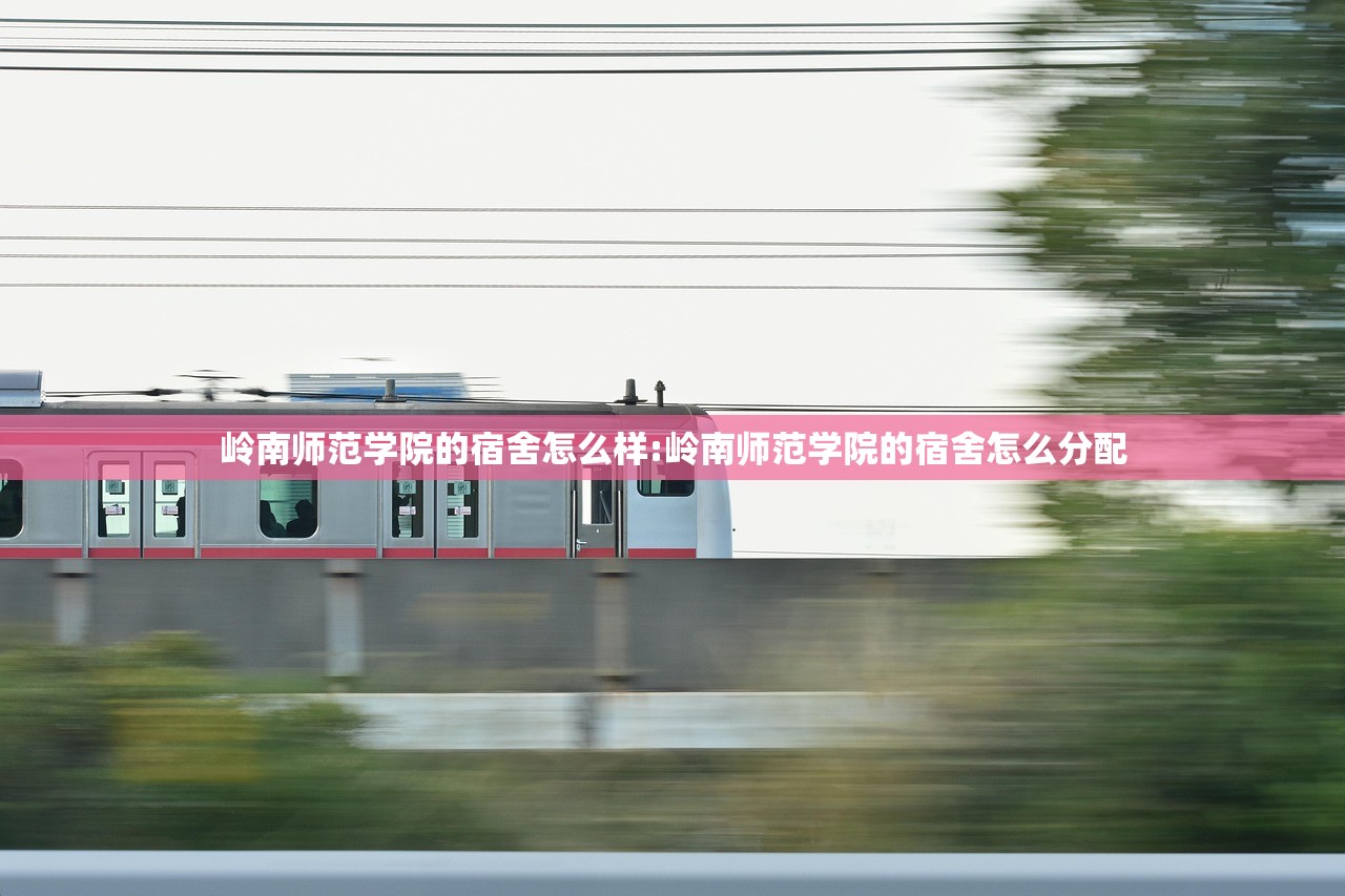 岭南师范学院的宿舍怎么样:岭南师范学院的宿舍怎么分配