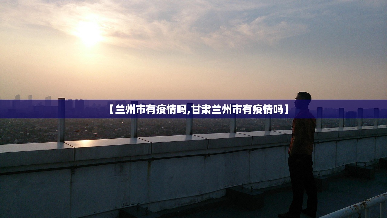【兰州市有疫情吗,甘肃兰州市有疫情吗】