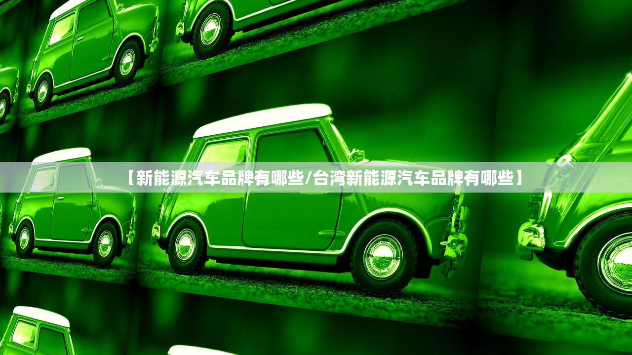 【新能源汽车品牌有哪些/台湾新能源汽车品牌有哪些】 【新能源汽车品牌有哪些/台湾新能源汽车品牌有哪些】