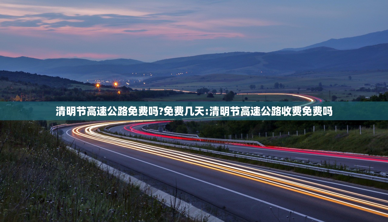 清明节高速公路免费吗?免费几天:清明节高速公路收费免费吗