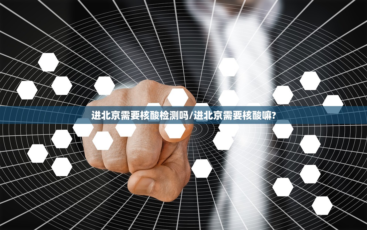 进北京需要核酸检测吗/进北京需要核酸嘛?