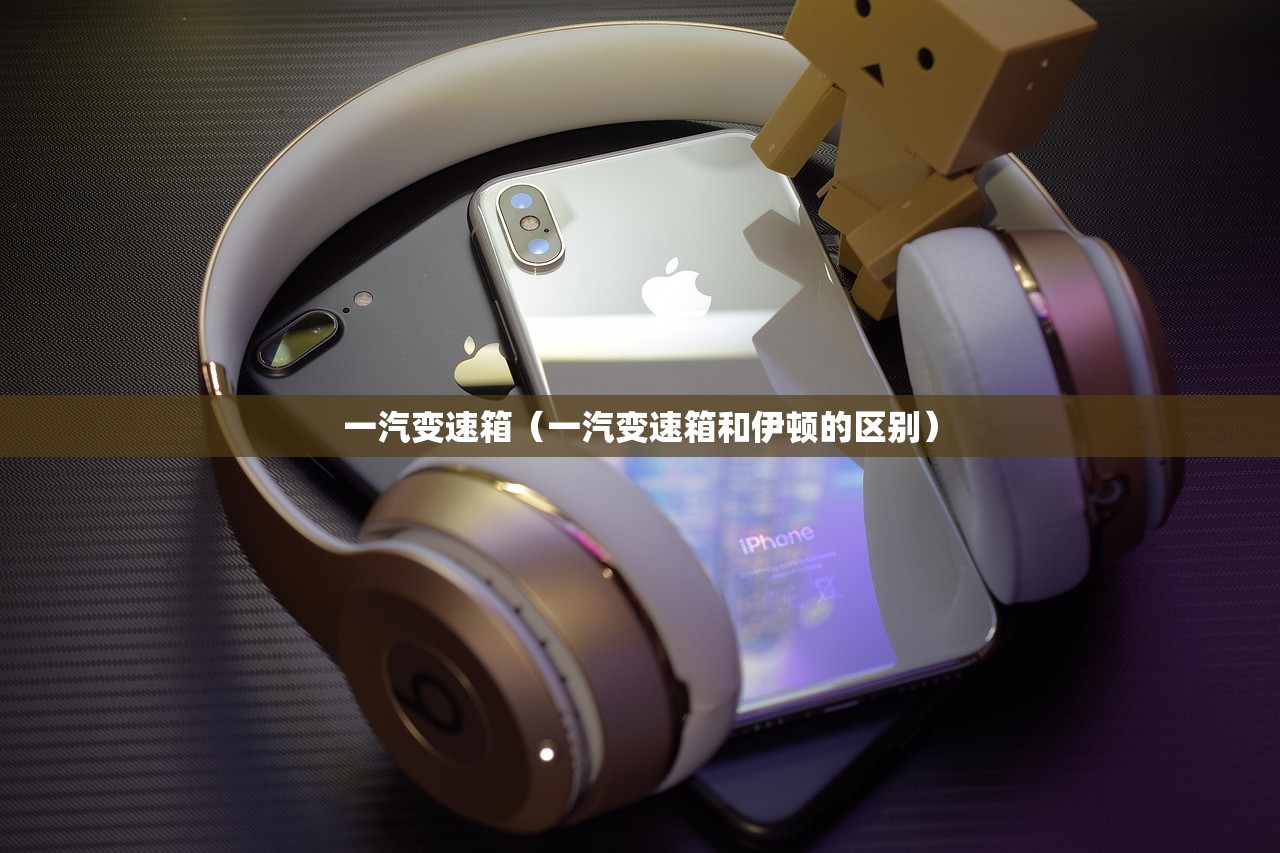 一汽变速箱（一汽变速箱和伊顿的区别）