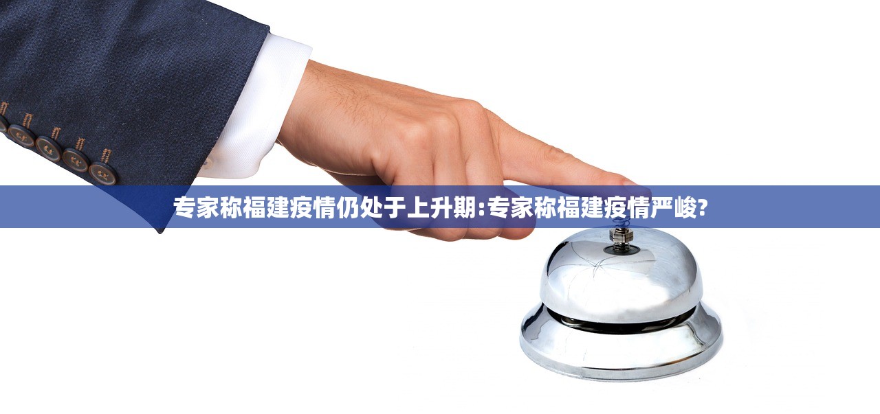 专家称福建疫情仍处于上升期:专家称福建疫情严峻?