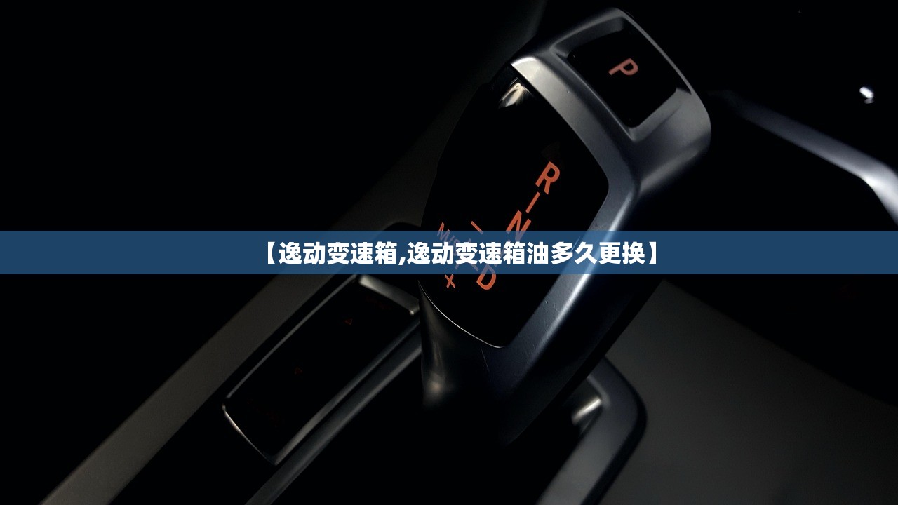 【逸动变速箱,逸动变速箱油多久更换】