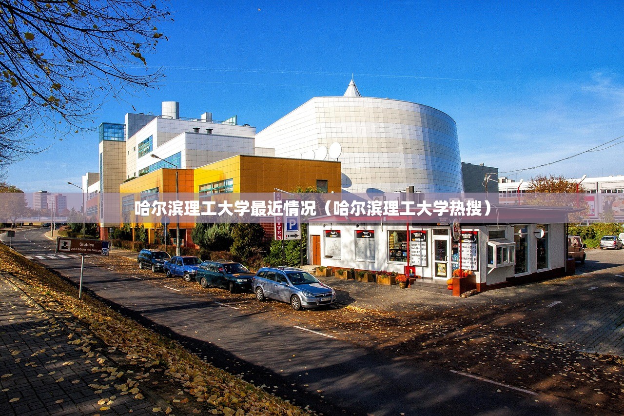 哈尔滨理工大学最近情况（哈尔滨理工大学热搜）