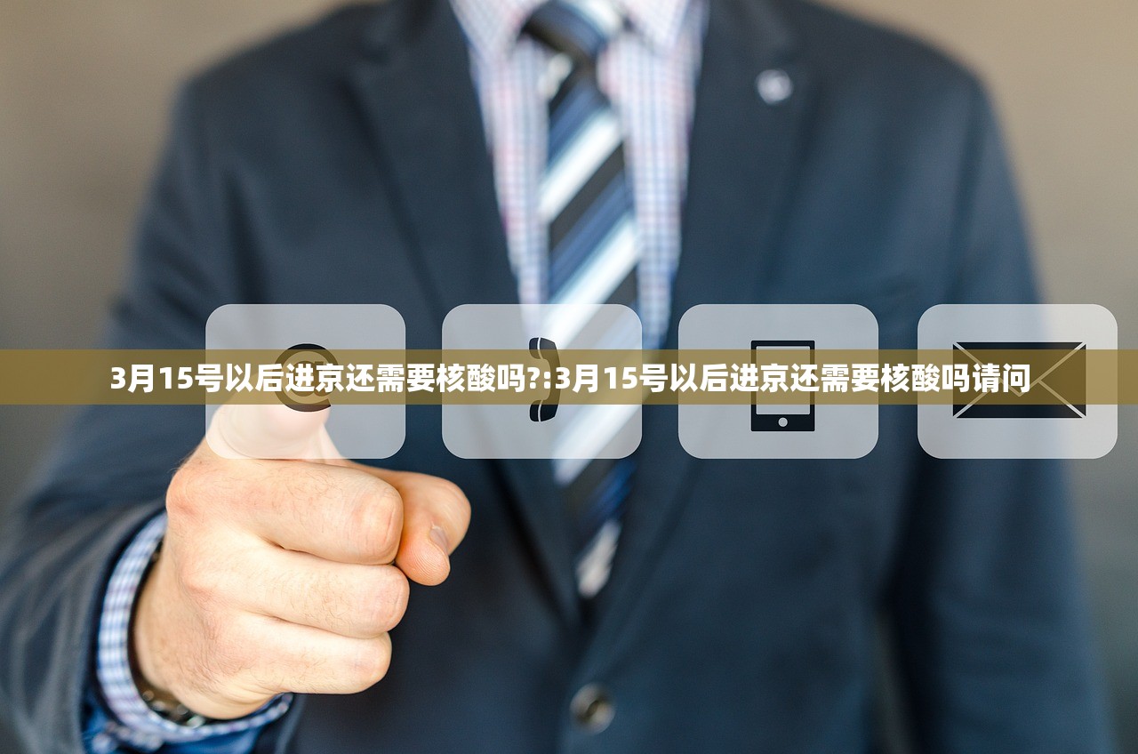 3月15号以后进京还需要核酸吗?:3月15号以后进京还需要核酸吗请问