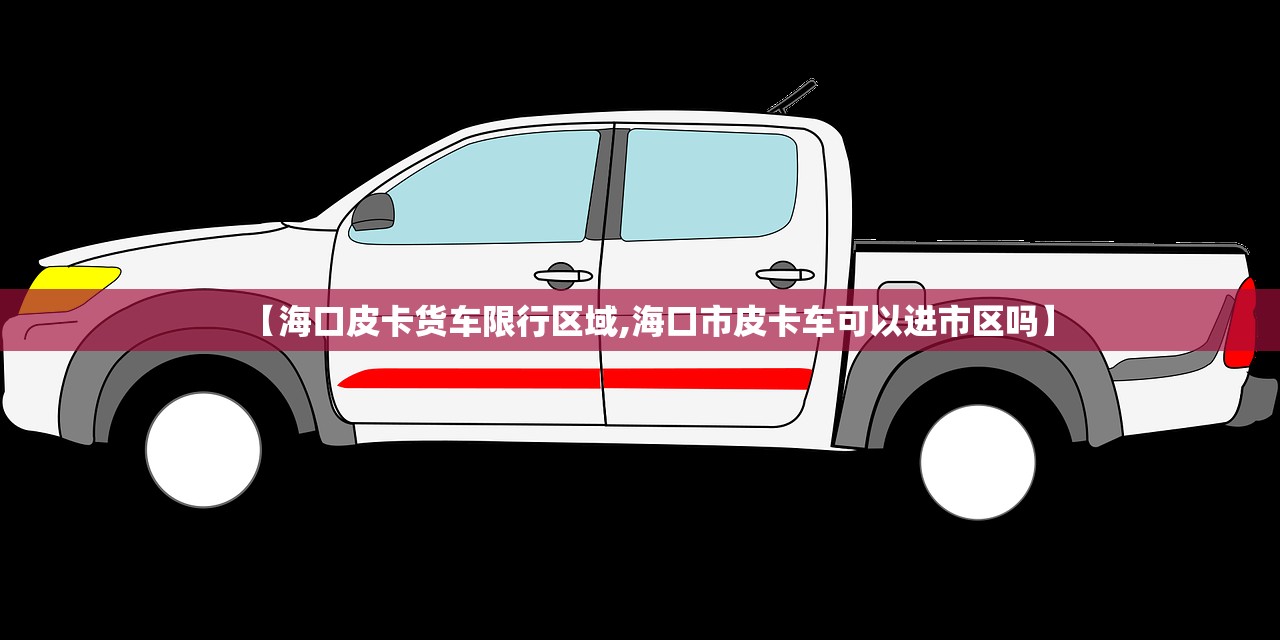 【海口皮卡货车限行区域,海口市皮卡车可以进市区吗】