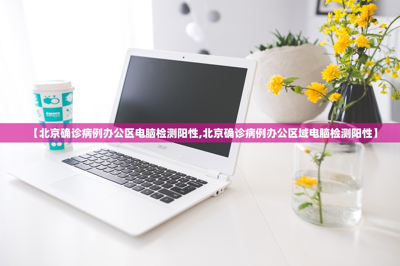 【北京确诊病例办公区电脑检测阳性,北京确诊病例办公区域电脑检测阳性】