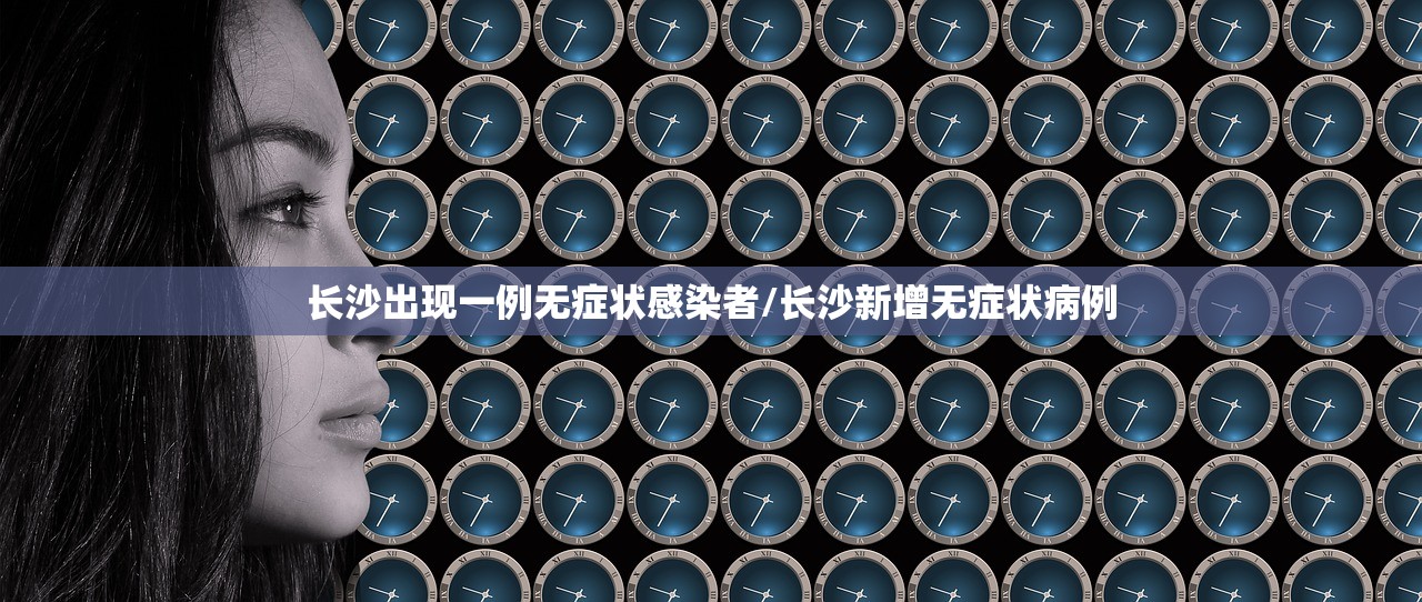 长沙出现一例无症状感染者/长沙新增无症状病例 长沙出现一例无症状感染者/长沙新增无症状病例