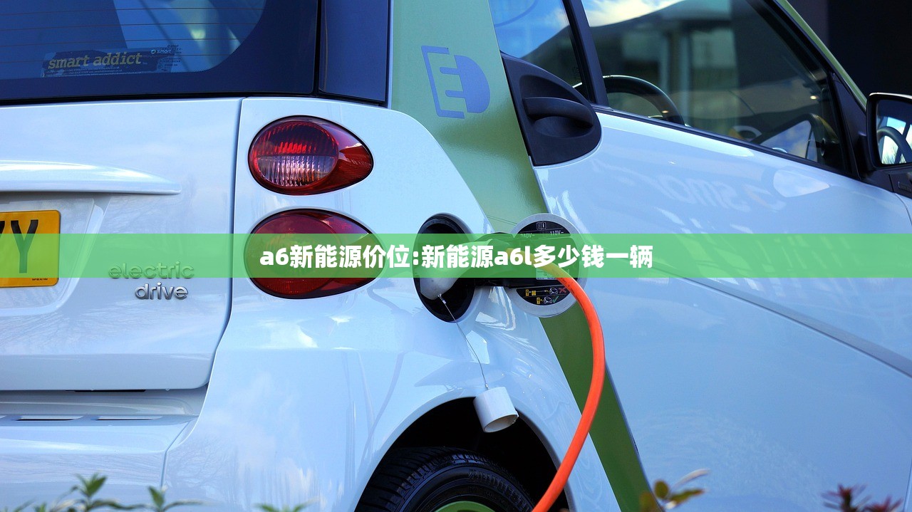 a6新能源价位:新能源a6l多少钱一辆