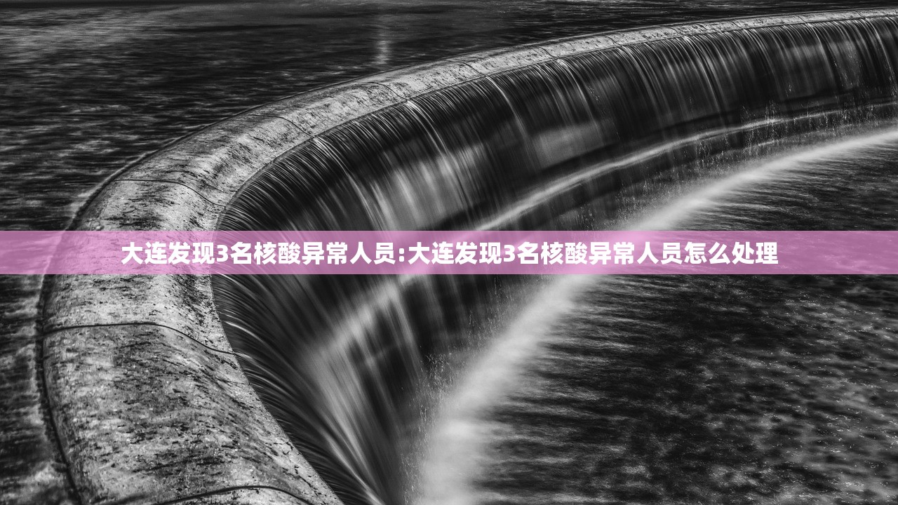 大连发现3名核酸异常人员:大连发现3名核酸异常人员怎么处理