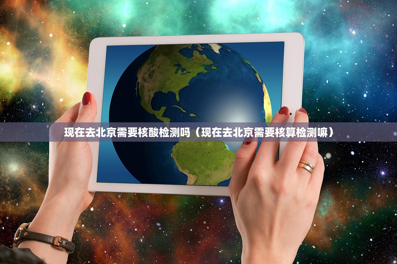 现在去北京需要核酸检测吗（现在去北京需要核算检测嘛）