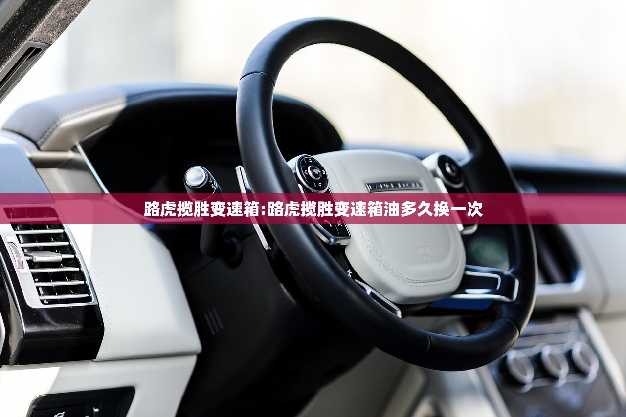 路虎揽胜变速箱:路虎揽胜变速箱油多久换一次
