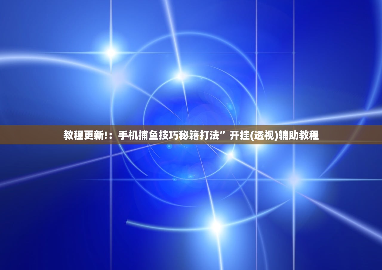 教程更新!：手机捕鱼技巧秘籍打法	”开挂(透视)辅助教程