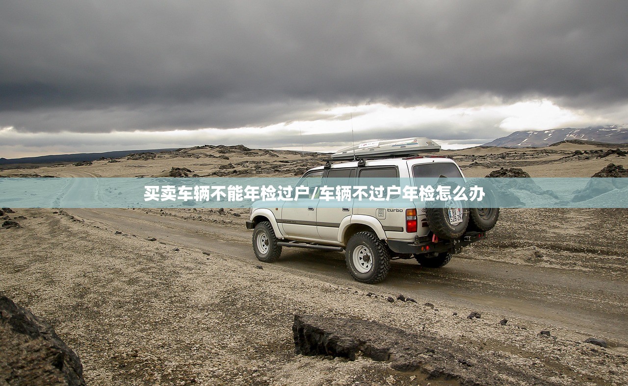 买卖车辆不能年检过户/车辆不过户年检怎么办 买卖车辆不能年检过户/车辆不过户年检怎么办