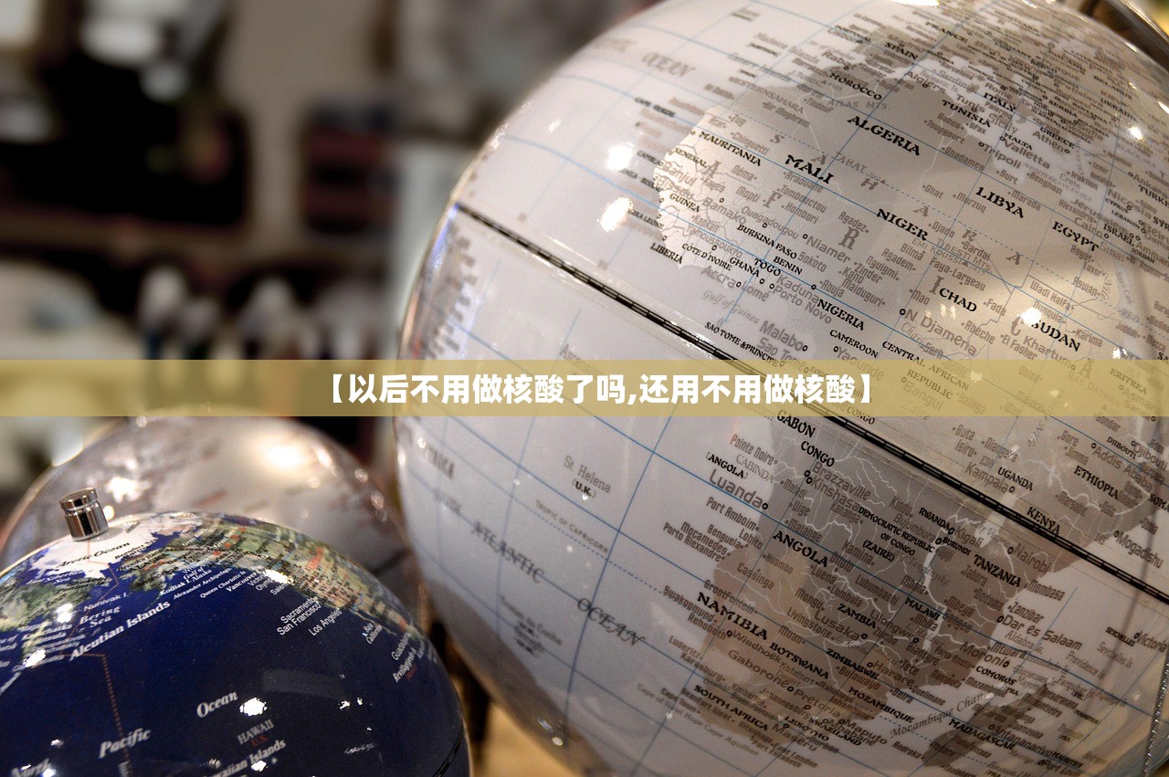 【以后不用做核酸了吗,还用不用做核酸】