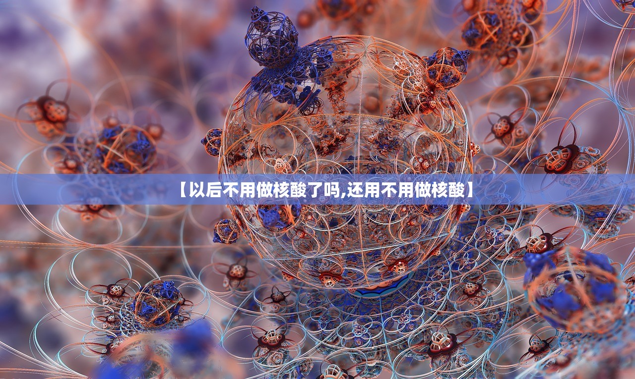 【以后不用做核酸了吗,还用不用做核酸】