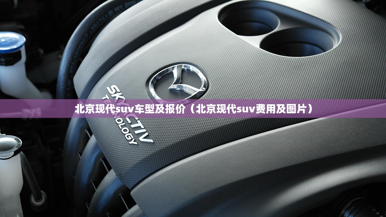 北京现代suv车型及报价（北京现代suv费用及图片）