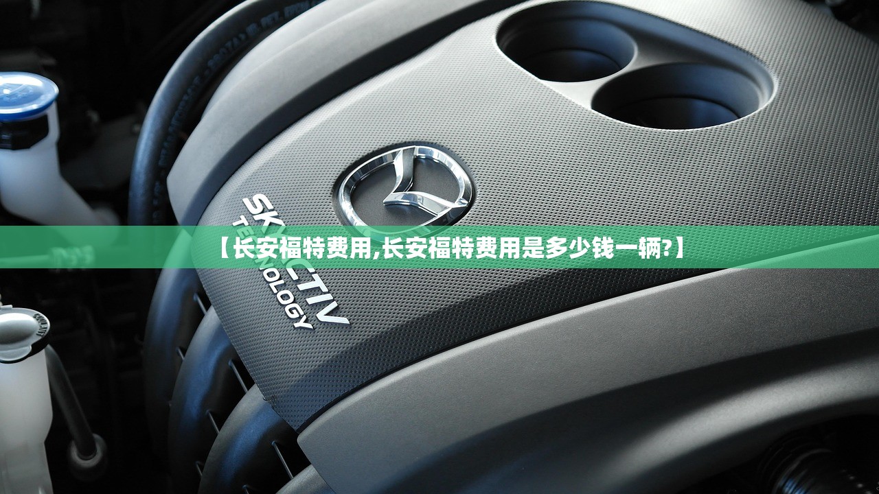 【长安福特费用,长安福特费用是多少钱一辆?】