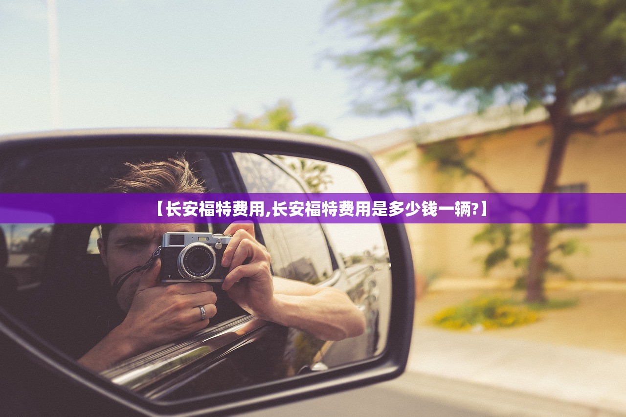 【长安福特费用,长安福特费用是多少钱一辆?】