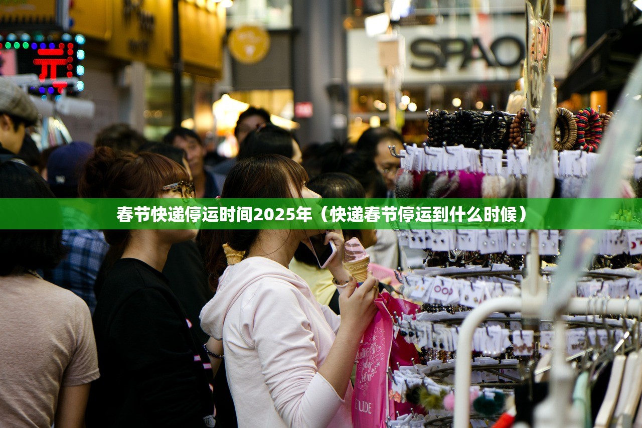 春节快递停运时间2025年(快递春节停运到什么时候) 春节快递停运时间2025年(快递春节停运到什么时候)