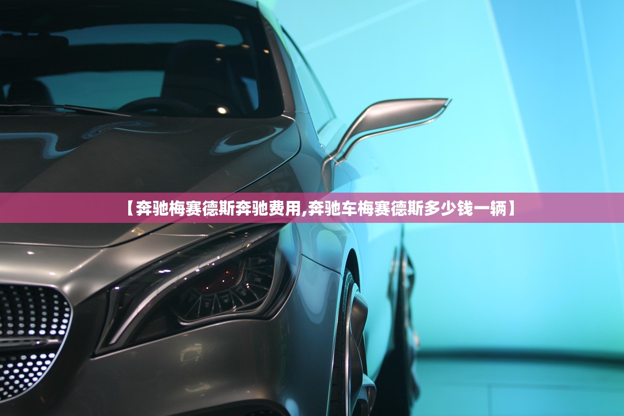 【奔驰梅赛德斯奔驰费用,奔驰车梅赛德斯多少钱一辆】 【奔驰梅赛德斯奔驰费用,奔驰车梅赛德斯多少钱一辆】
