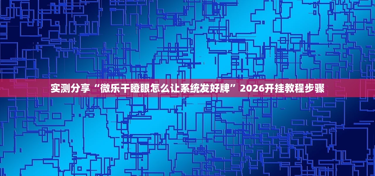 实测分享“微乐干瞪眼怎么让系统发好牌”2026开挂教程步骤