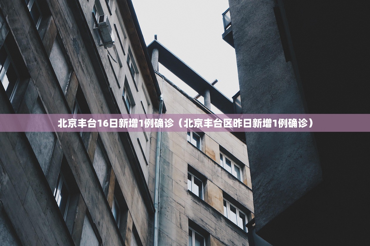 北京丰台16日新增1例确诊(北京丰台区昨日新增1例确诊) 北京丰台16日新增1例确诊(北京丰台区昨日新增1例确诊)