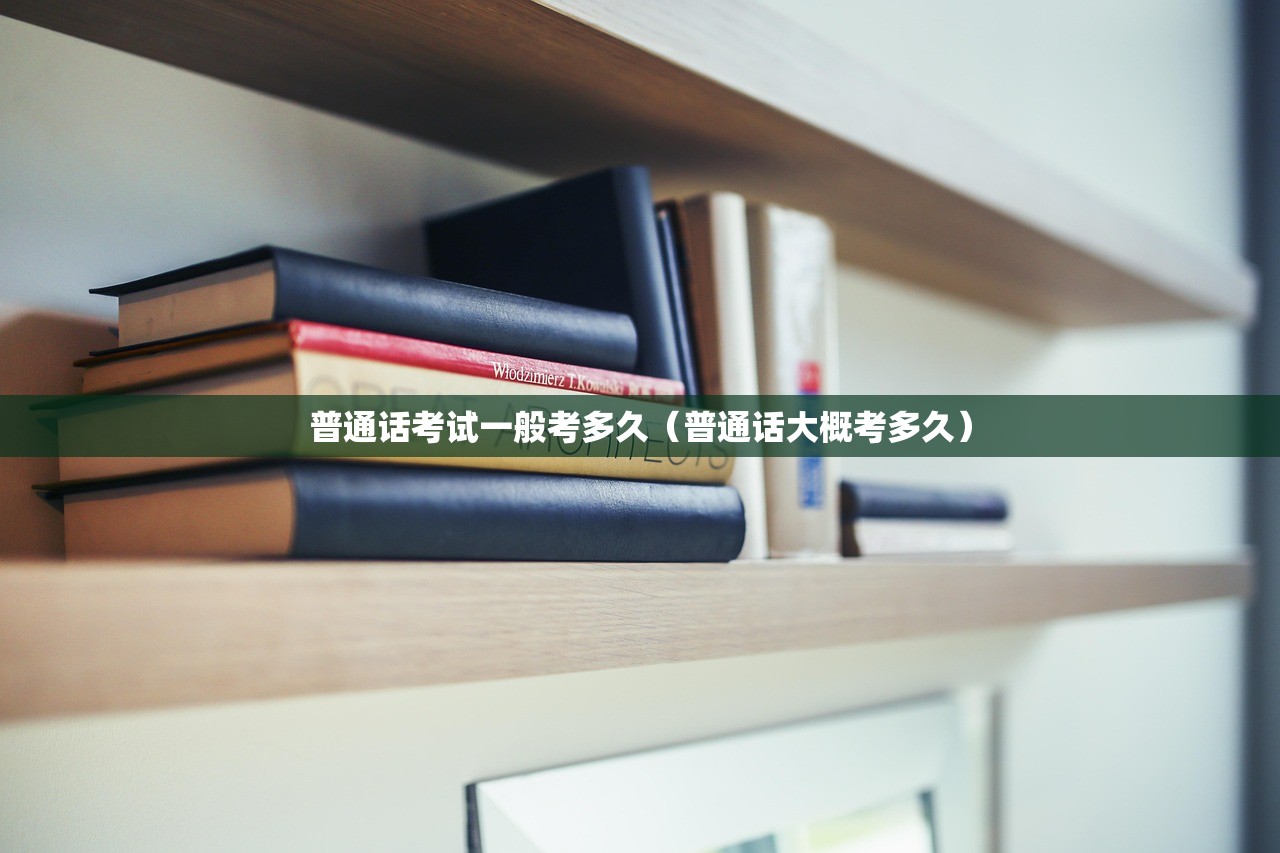 普通话考试一般考多久（普通话大概考多久）
