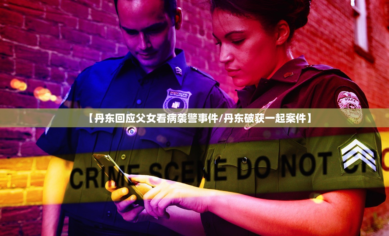 【丹东回应父女看病袭警事件/丹东破获一起案件】 【丹东回应父女看病袭警事件/丹东破获一起案件】