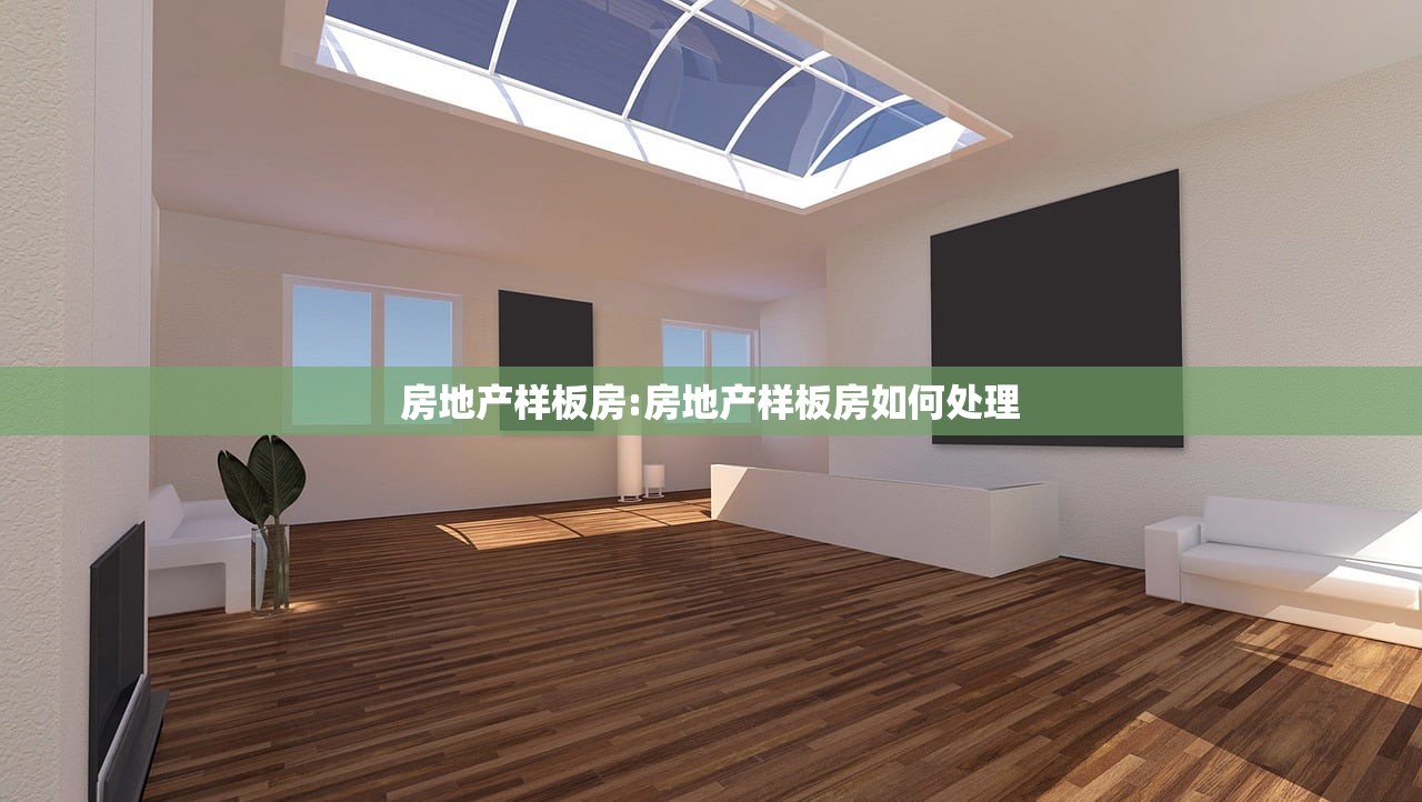 房地产样板房:房地产样板房如何处理