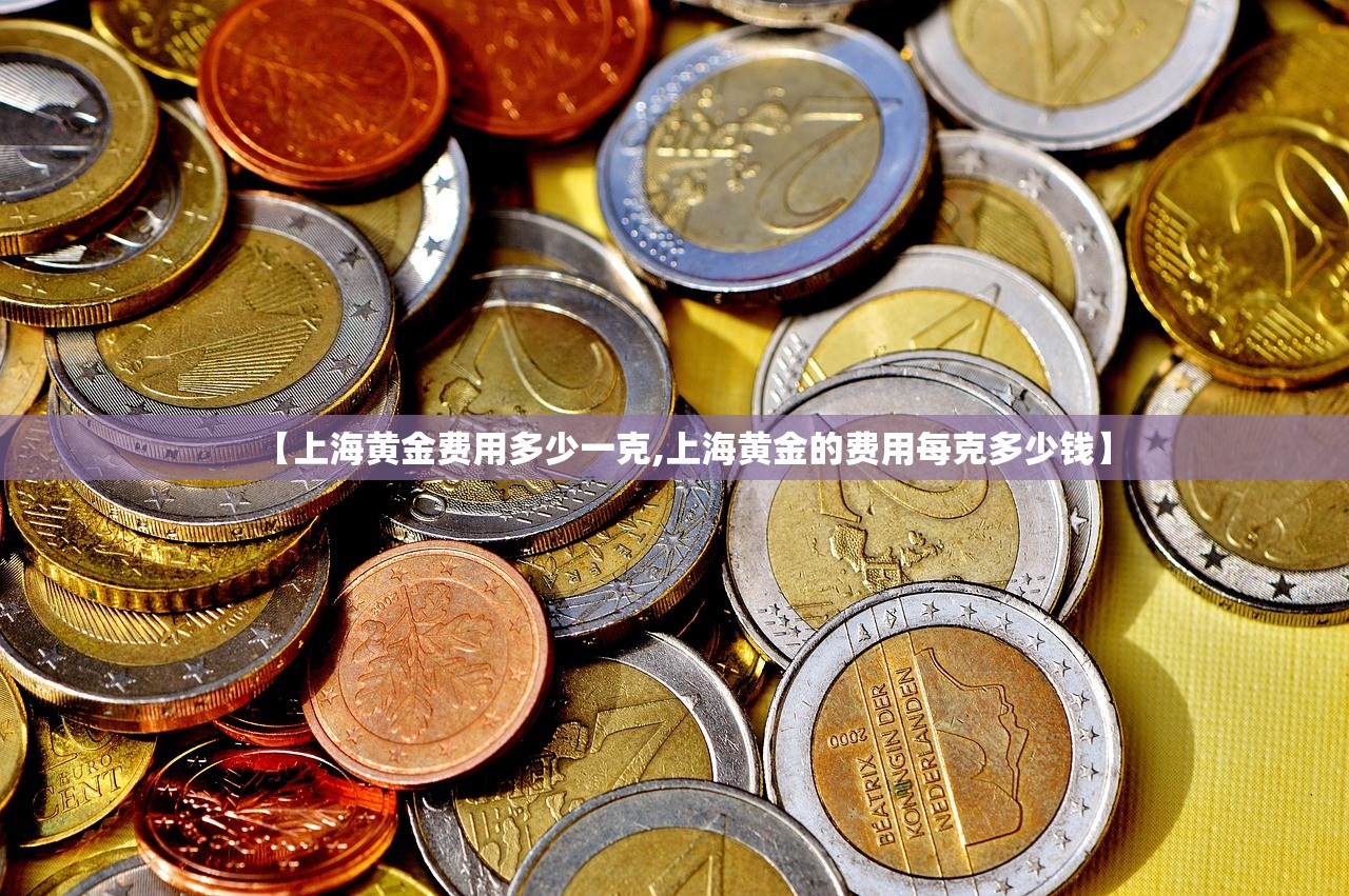 【上海黄金费用多少一克,上海黄金的费用每克多少钱】 【上海黄金费用多少一克,上海黄金的费用每克多少钱】