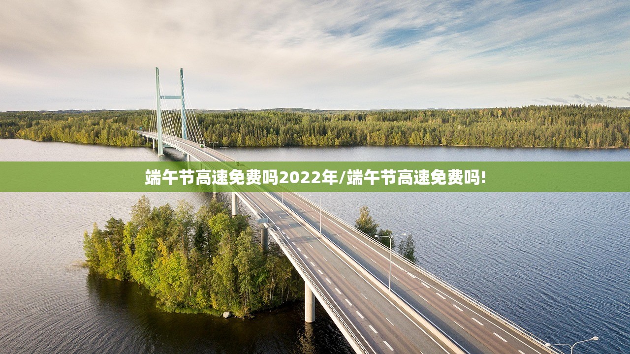 端午节高速免费吗2022年/端午节高速免费吗!