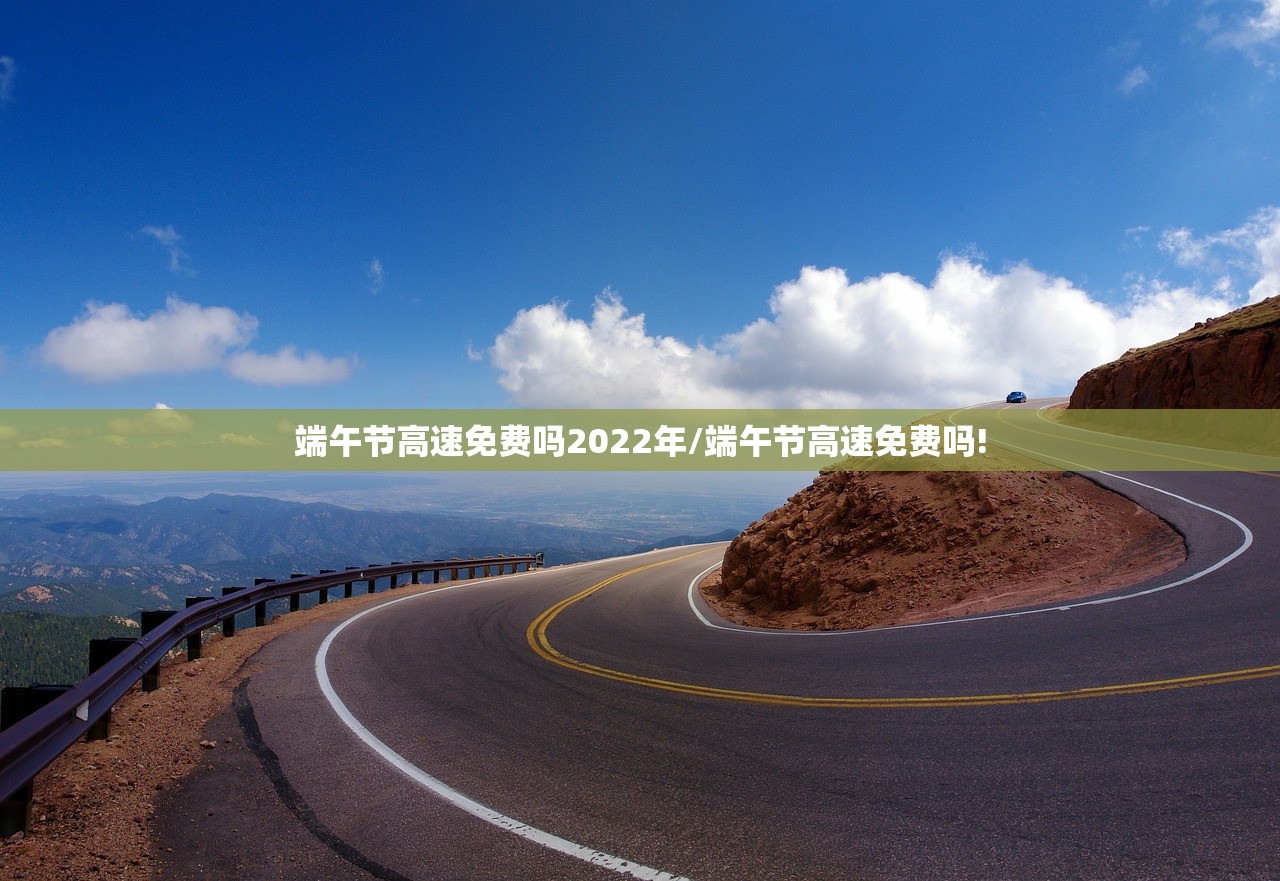 端午节高速免费吗2022年/端午节高速免费吗!