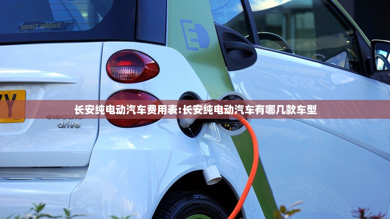 长安纯电动汽车费用表:长安纯电动汽车有哪几款车型