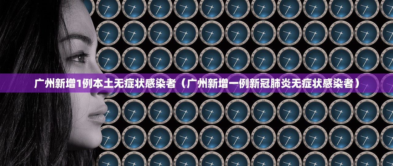 广州新增1例本土无症状感染者(广州新增一例新冠肺炎无症状感染者) 广州新增1例本土无症状感染者(广州新增一例新冠肺炎无症状感染者)