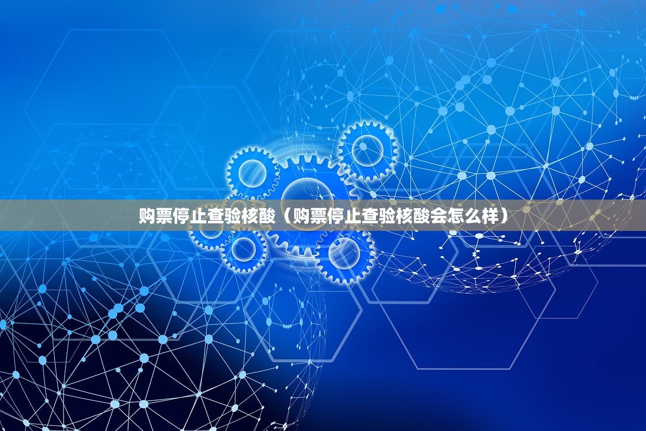 购票停止查验核酸（购票停止查验核酸会怎么样）