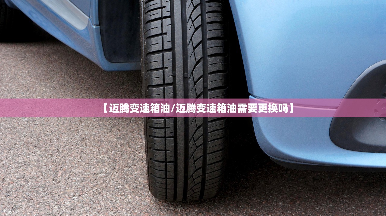 【迈腾变速箱油/迈腾变速箱油需要更换吗】 【迈腾变速箱油/迈腾变速箱油需要更换吗】