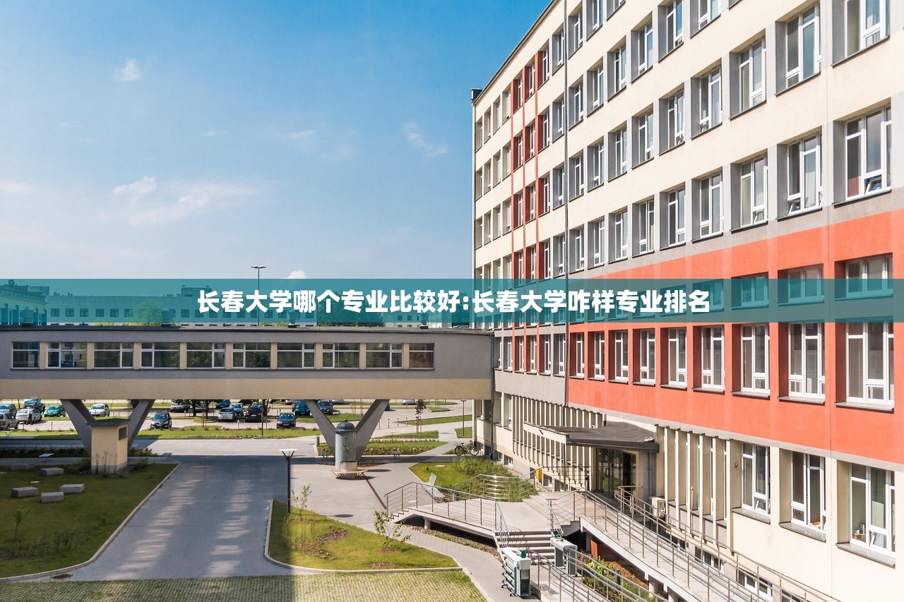 长春大学哪个专业比较好:长春大学咋样专业排名