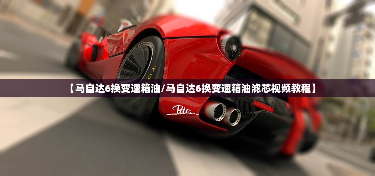 【马自达6换变速箱油/马自达6换变速箱油滤芯视频教程】