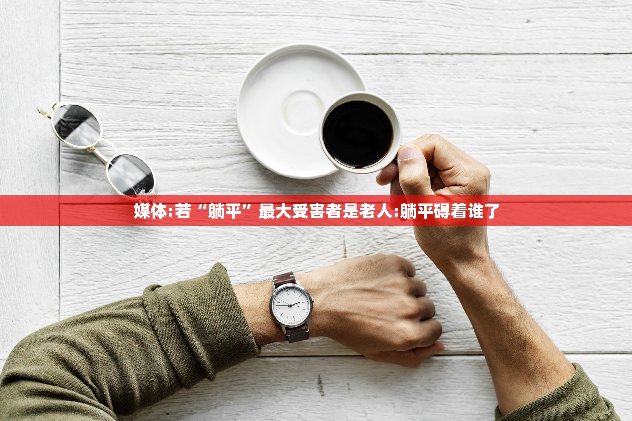 媒体:若“躺平	”最大受害者是老人:躺平碍着谁了