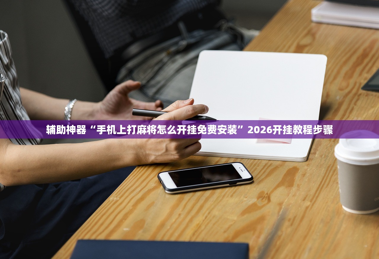 辅助神器“手机上打麻将怎么开挂免费安装	”2026开挂教程步骤