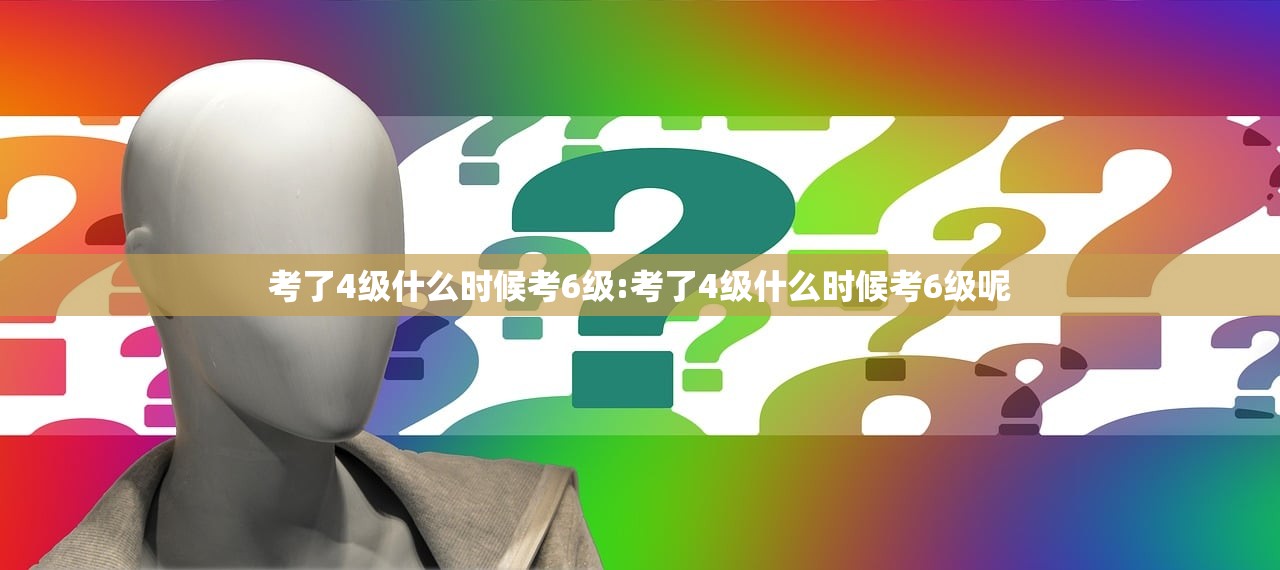 考了4级什么时候考6级:考了4级什么时候考6级呢