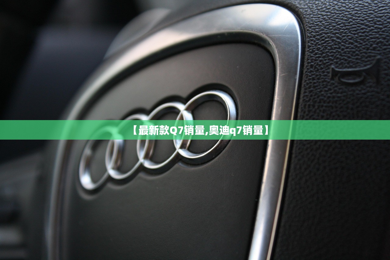 【最新款Q7销量,奥迪q7销量】
