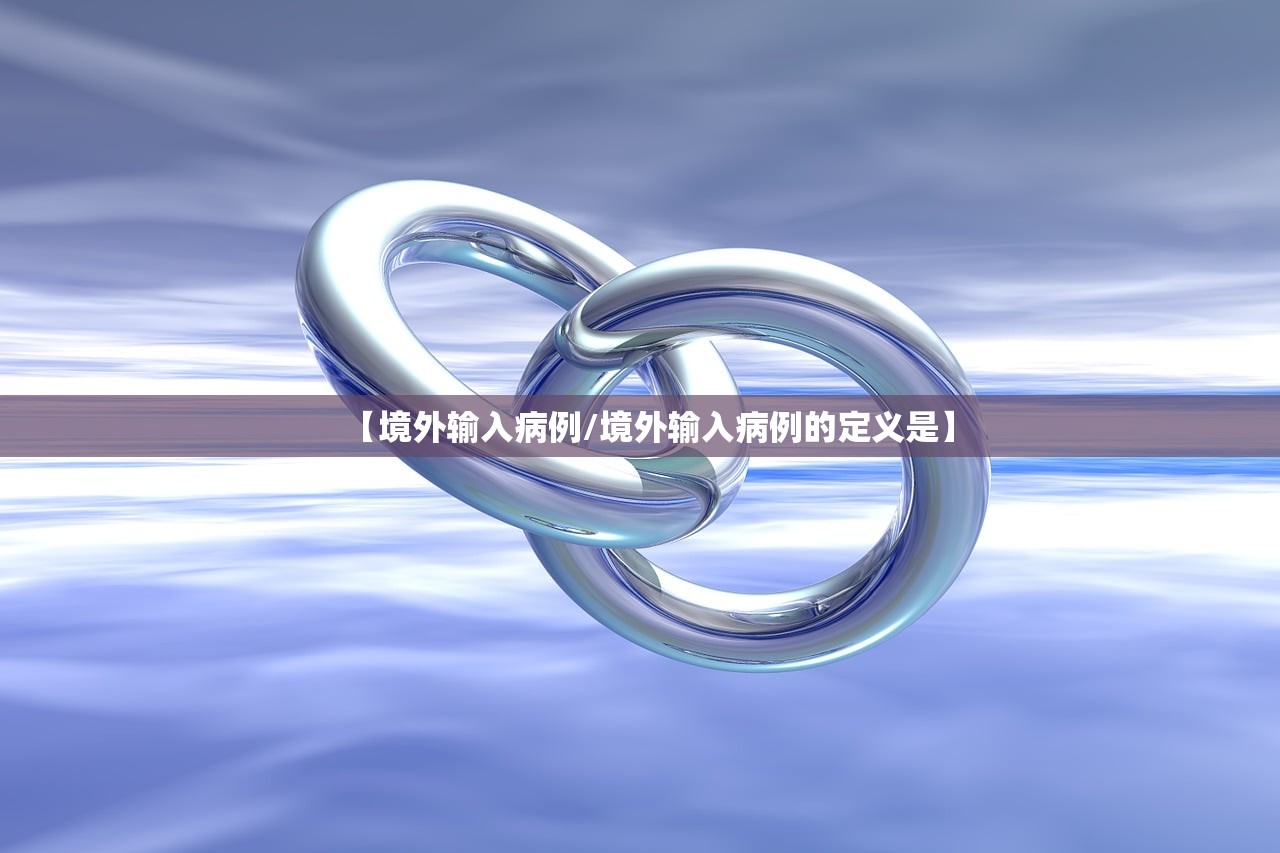【境外输入病例/境外输入病例的定义是】