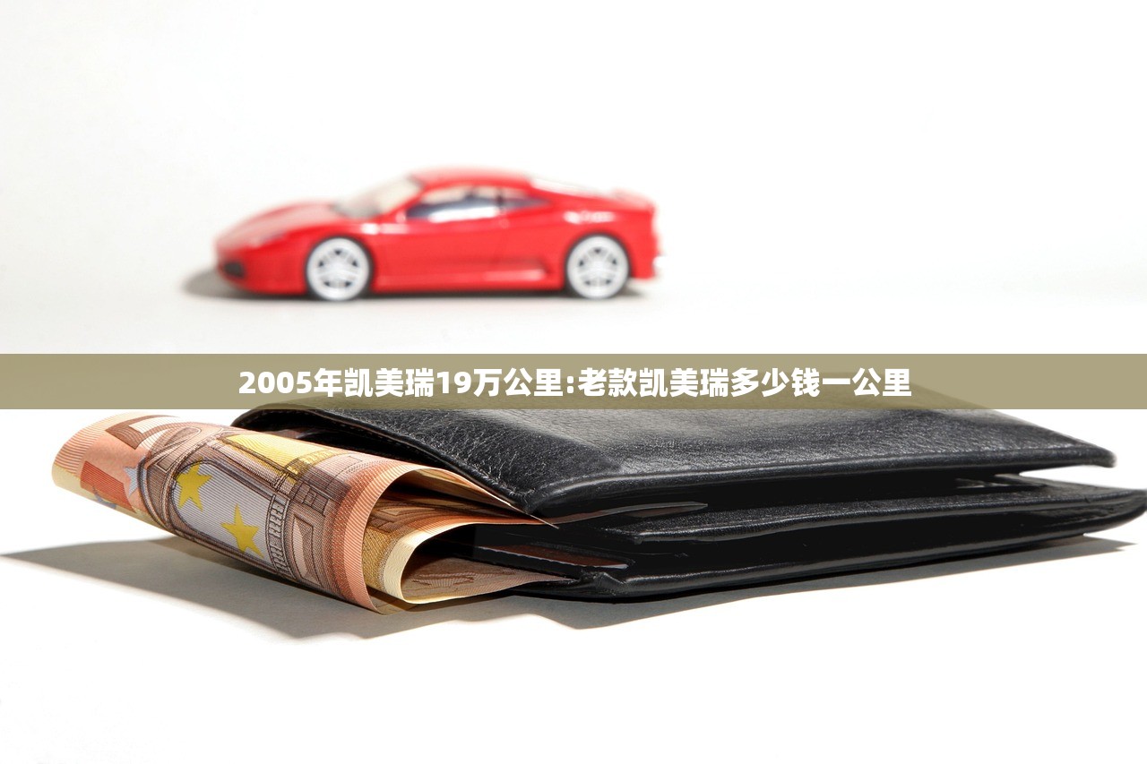 2005年凯美瑞19万公里:老款凯美瑞多少钱一公里